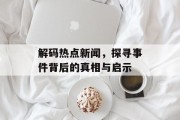 解码热点新闻，探寻事件背后的真相与启示