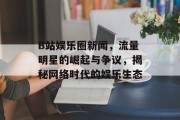 B站娱乐圈新闻，流量明星的崛起与争议，揭秘网络时代的娱乐生态