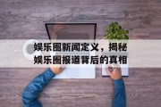 娱乐圈新闻定义，揭秘娱乐圈报道背后的真相