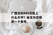 广西文科448分能上什么大学？本文为您提供一个参考。