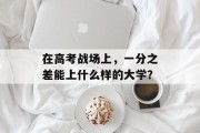 在高考战场上，一分之差能上什么样的大学？