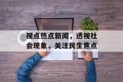 视点热点新闻，透视社会现象，关注民生焦点