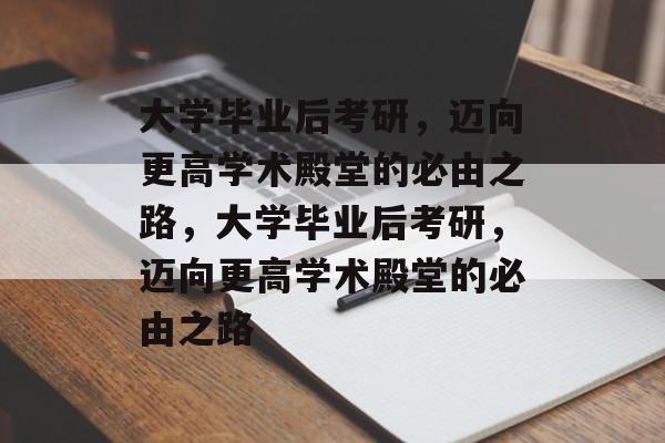 大学毕业后考研，迈向更高学术殿堂的必由之路，大学毕业后考研，迈向更高学术殿堂的必由之路