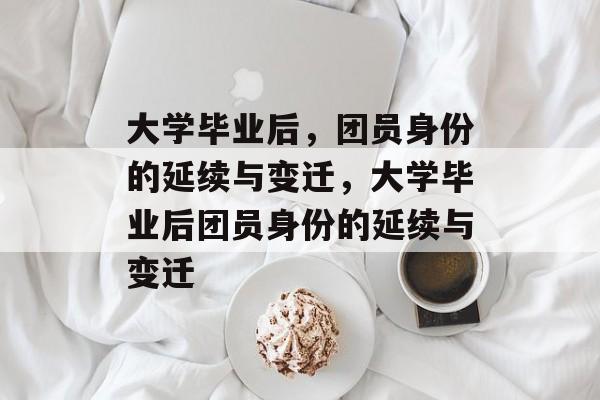 大学毕业后，团员身份的延续与变迁，大学毕业后团员身份的延续与变迁