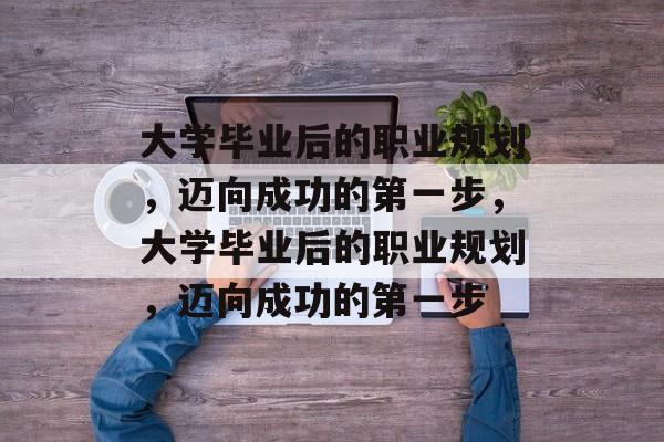 大学毕业后的职业规划，迈向成功的第一步，大学毕业后的职业规划，迈向成功的第一步