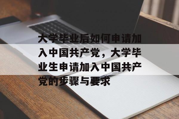 大学毕业后如何申请加入中国共产党，大学毕业生申请加入中国共产党的步骤与要求