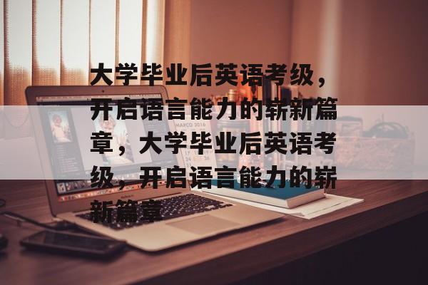大学毕业后英语考级，开启语言能力的崭新篇章，大学毕业后英语考级，开启语言能力的崭新篇章