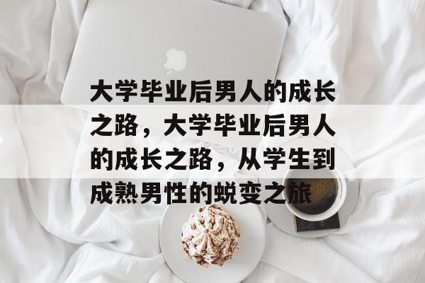 大学毕业后男人的成长之路，大学毕业后男人的成长之路，从学生到成熟男性的蜕变之旅