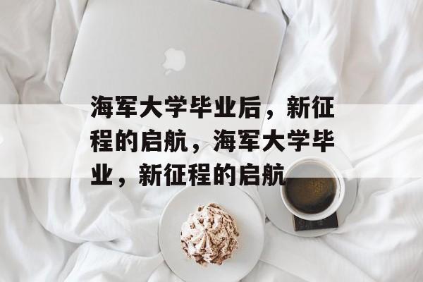 海军大学毕业后，新征程的启航，海军大学毕业，新征程的启航