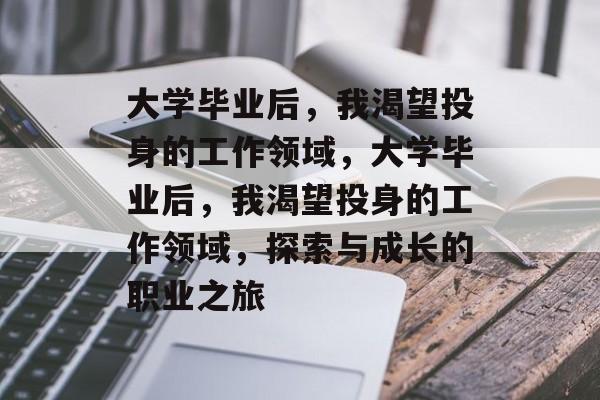 大学毕业后，我渴望投身的工作领域，大学毕业后，我渴望投身的工作领域，探索与成长的职业之旅