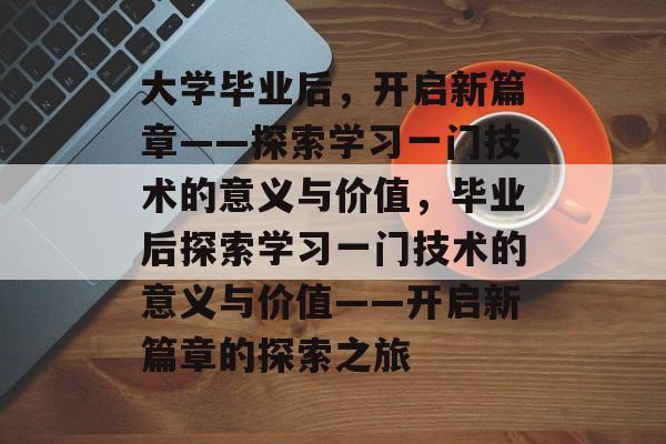 大学毕业后，开启新篇章——探索学习一门技术的意义与价值，毕业后探索学习一门技术的意义与价值——开启新篇章的探索之旅