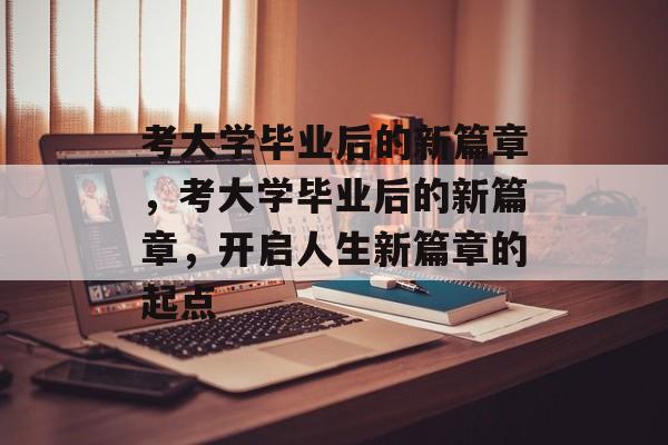 考大学毕业后的新篇章，考大学毕业后的新篇章，开启人生新篇章的起点