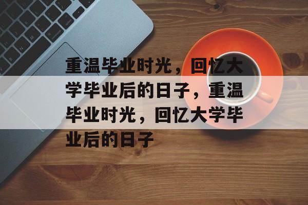 重温毕业时光，回忆大学毕业后的日子，重温毕业时光，回忆大学毕业后的日子