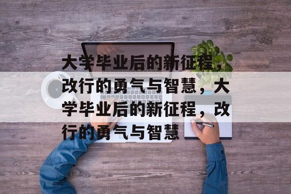 大学毕业后的新征程，改行的勇气与智慧，大学毕业后的新征程，改行的勇气与智慧