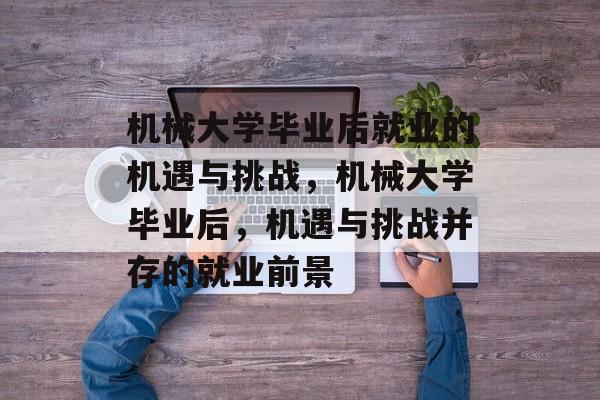 机械大学毕业后就业的机遇与挑战，机械大学毕业后，机遇与挑战并存的就业前景