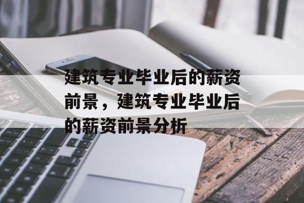 建筑专业毕业后的薪资前景，建筑专业毕业后的薪资前景分析