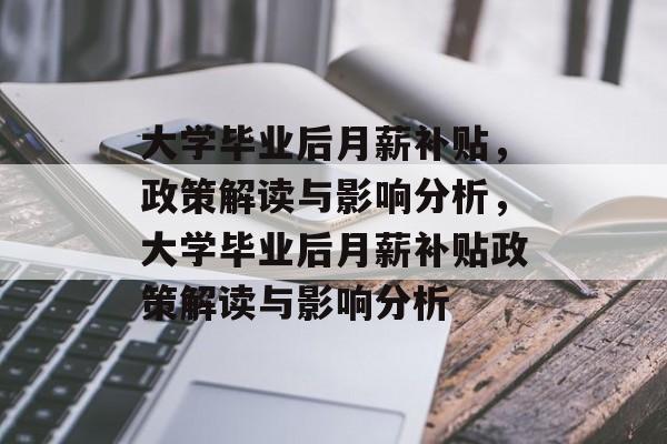 大学毕业后月薪补贴，政策解读与影响分析，大学毕业后月薪补贴政策解读与影响分析
