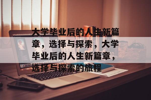 大学毕业后的人生新篇章，选择与探索，大学毕业后的人生新篇章，选择与探索的旅程