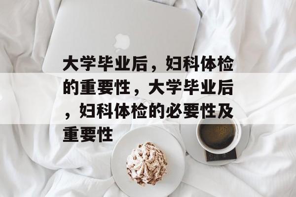 大学毕业后，妇科体检的重要性，大学毕业后，妇科体检的必要性及重要性