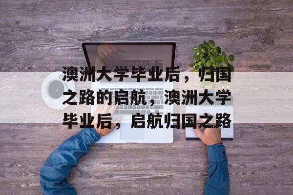 澳洲大学毕业后，归国之路的启航，澳洲大学毕业后，启航归国之路