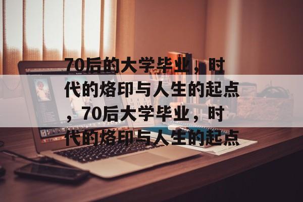 70后的大学毕业，时代的烙印与人生的起点，70后大学毕业，时代的烙印与人生的起点