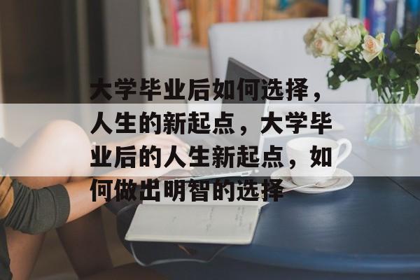 大学毕业后如何选择，人生的新起点，大学毕业后的人生新起点，如何做出明智的选择