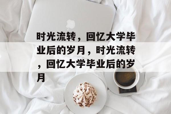 时光流转，回忆大学毕业后的岁月，时光流转，回忆大学毕业后的岁月