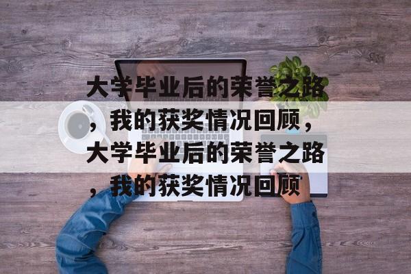 大学毕业后的荣誉之路，我的获奖情况回顾，大学毕业后的荣誉之路，我的获奖情况回顾