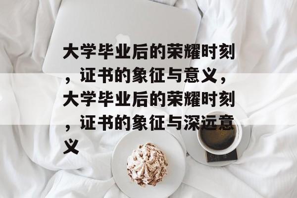 大学毕业后的荣耀时刻，证书的象征与意义，大学毕业后的荣耀时刻，证书的象征与深远意义