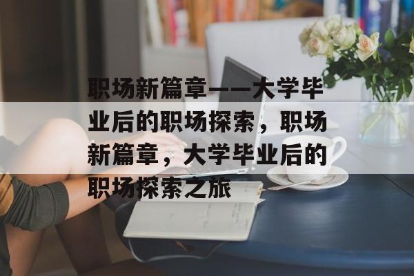 职场新篇章——大学毕业后的职场探索，职场新篇章，大学毕业后的职场探索之旅