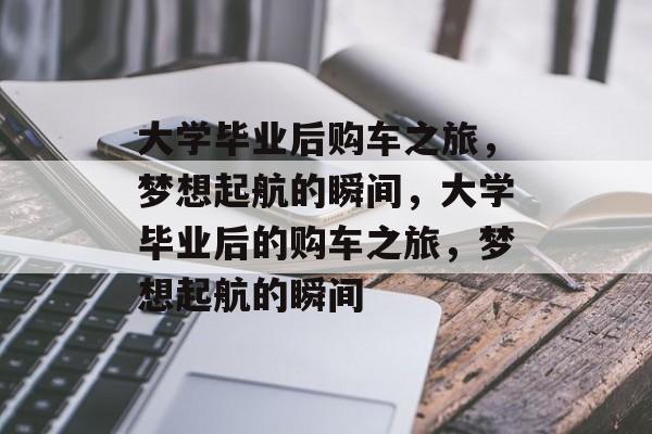 大学毕业后购车之旅，梦想起航的瞬间，大学毕业后的购车之旅，梦想起航的瞬间
