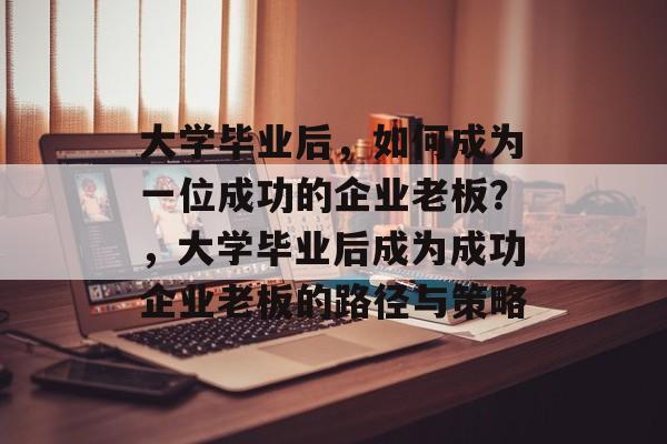 大学毕业后，如何成为一位成功的企业老板？，大学毕业后成为成功企业老板的路径与策略