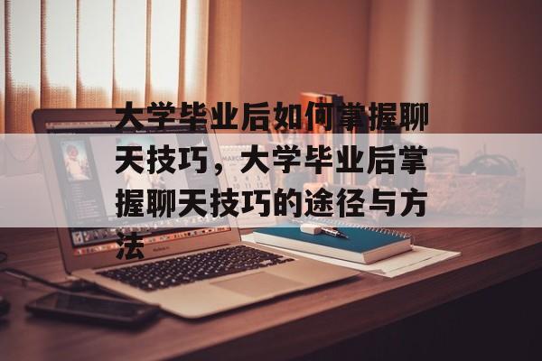 大学毕业后如何掌握聊天技巧，大学毕业后掌握聊天技巧的途径与方法