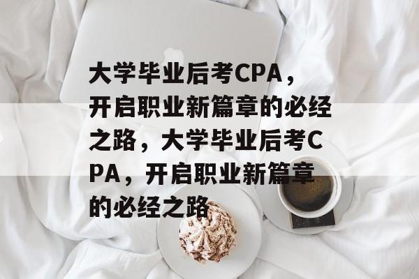 大学毕业后考CPA，开启职业新篇章的必经之路，大学毕业后考CPA，开启职业新篇章的必经之路