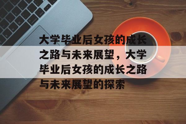 大学毕业后女孩的成长之路与未来展望，大学毕业后女孩的成长之路与未来展望的探索
