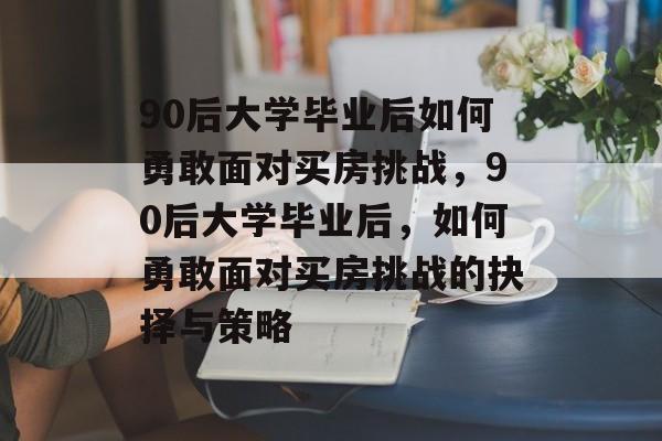90后大学毕业后如何勇敢面对买房挑战，90后大学毕业后，如何勇敢面对买房挑战的抉择与策略