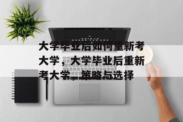 大学毕业后如何重新考大学，大学毕业后重新考大学，策略与选择