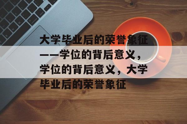 大学毕业后的荣誉象征——学位的背后意义，学位的背后意义，大学毕业后的荣誉象征