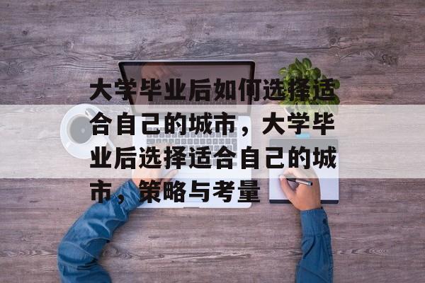 大学毕业后如何选择适合自己的城市，大学毕业后选择适合自己的城市，策略与考量
