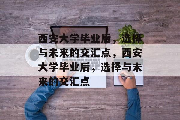 西安大学毕业后，选择与未来的交汇点，西安大学毕业后，选择与未来的交汇点