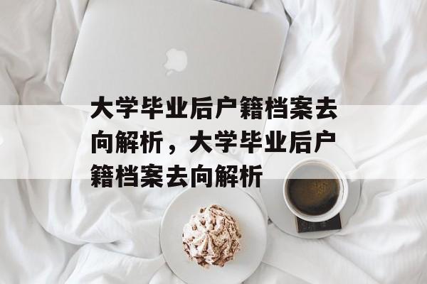大学毕业后户籍档案去向解析，大学毕业后户籍档案去向解析
