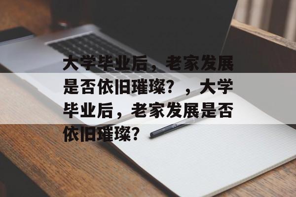 大学毕业后，老家发展是否依旧璀璨？，大学毕业后，老家发展是否依旧璀璨？
