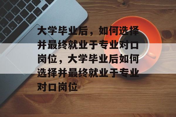 大学毕业后，如何选择并最终就业于专业对口岗位，大学毕业后如何选择并最终就业于专业对口岗位