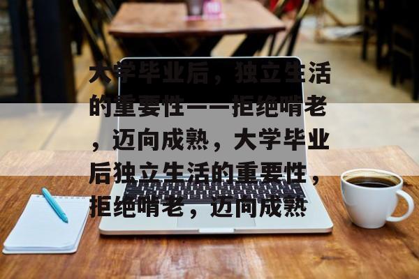 大学毕业后，独立生活的重要性——拒绝啃老，迈向成熟，大学毕业后独立生活的重要性，拒绝啃老，迈向成熟