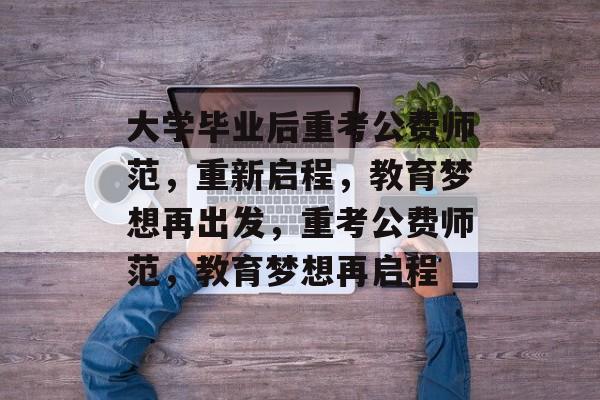 大学毕业后重考公费师范，重新启程，教育梦想再出发，重考公费师范，教育梦想再启程