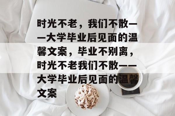 时光不老，我们不散——大学毕业后见面的温馨文案，毕业不别离，时光不老我们不散——大学毕业后见面的温馨文案