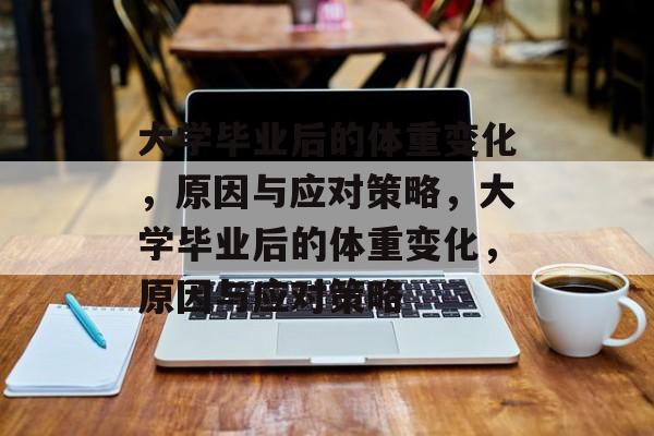 大学毕业后的体重变化，原因与应对策略，大学毕业后的体重变化，原因与应对策略