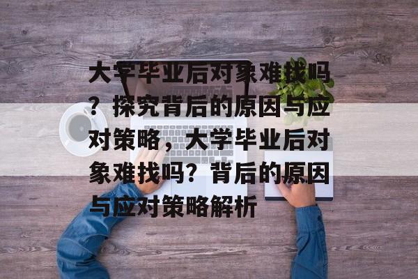 大学毕业后对象难找吗？探究背后的原因与应对策略，大学毕业后对象难找吗？背后的原因与应对策略解析