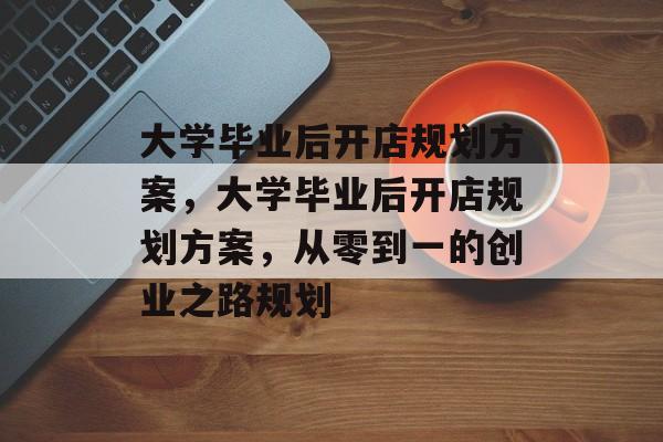 大学毕业后开店规划方案，大学毕业后开店规划方案，从零到一的创业之路规划