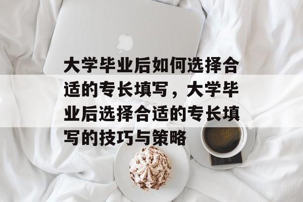 大学毕业后如何选择合适的专长填写，大学毕业后选择合适的专长填写的技巧与策略